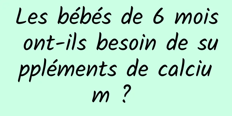 Les bébés de 6 mois ont-ils besoin de suppléments de calcium ? 