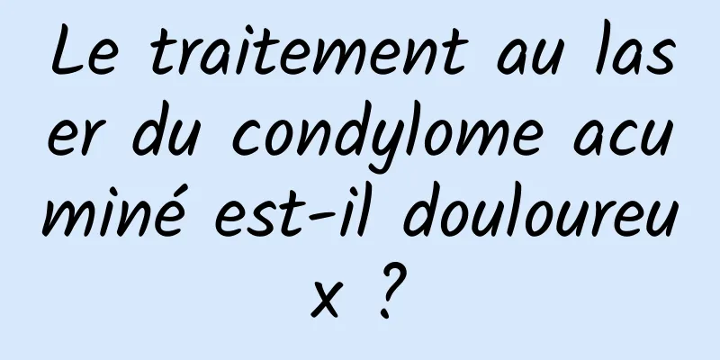 Le traitement au laser du condylome acuminé est-il douloureux ?