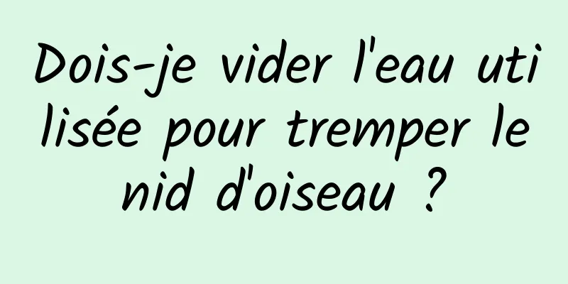 Dois-je vider l'eau utilisée pour tremper le nid d'oiseau ? 