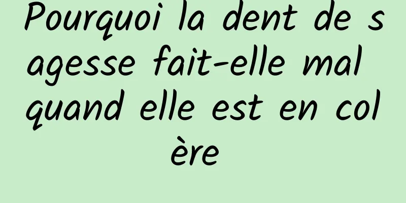 Pourquoi la dent de sagesse fait-elle mal quand elle est en colère 