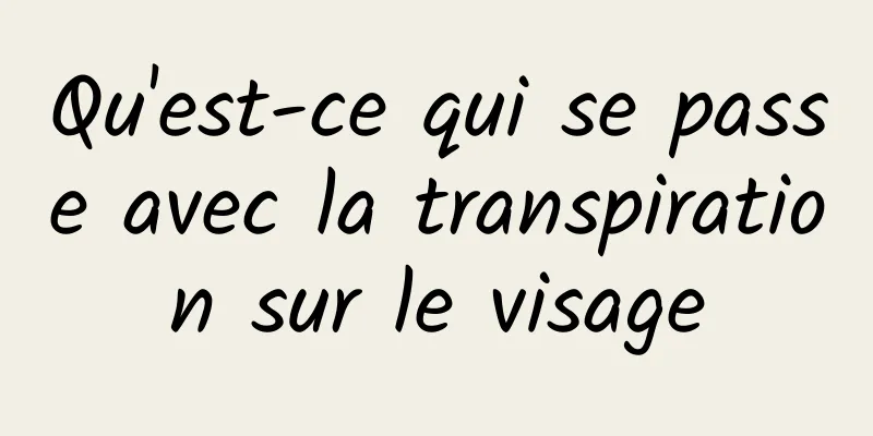 Qu'est-ce qui se passe avec la transpiration sur le visage