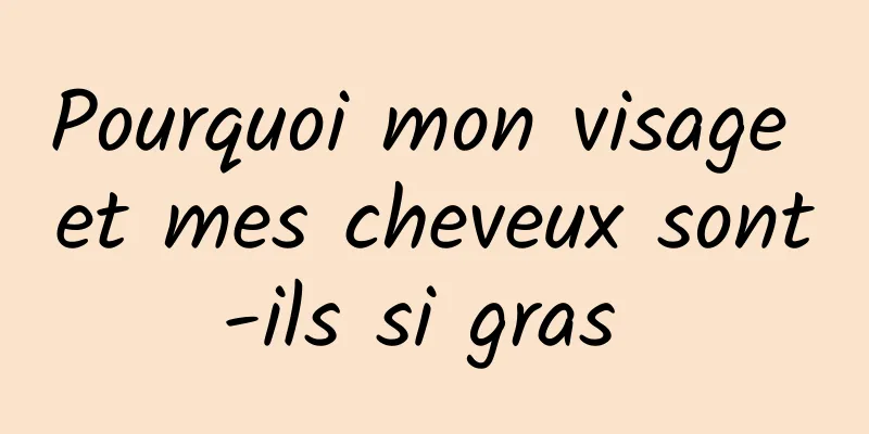 Pourquoi mon visage et mes cheveux sont-ils si gras 