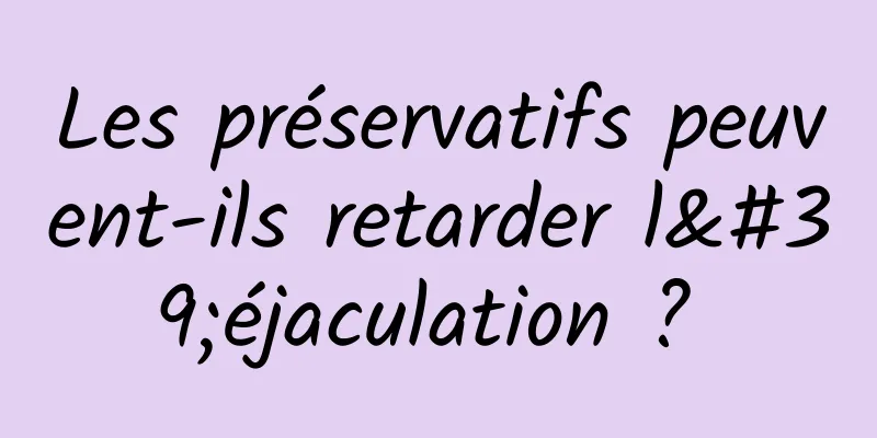 Les préservatifs peuvent-ils retarder l'éjaculation ? 