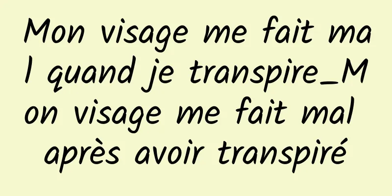 Mon visage me fait mal quand je transpire_Mon visage me fait mal après avoir transpiré