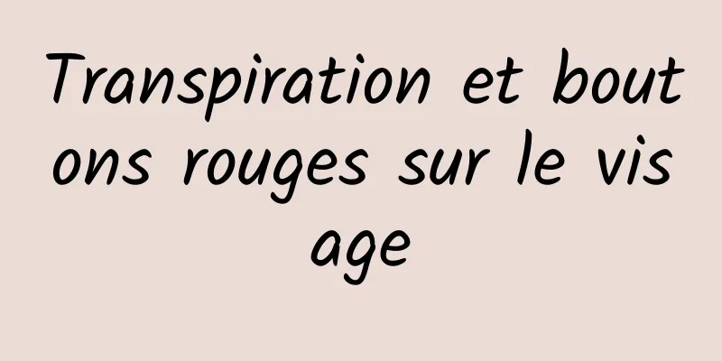 Transpiration et boutons rouges sur le visage