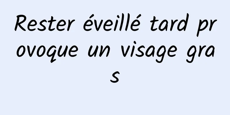 Rester éveillé tard provoque un visage gras
