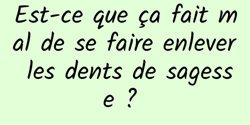 Est-ce que ça fait mal de se faire enlever les dents de sagesse ? 