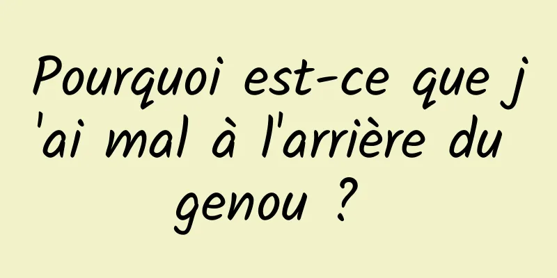 Pourquoi est-ce que j'ai mal à l'arrière du genou ? 