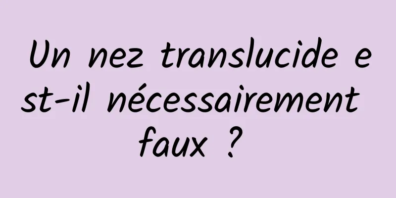 Un nez translucide est-il nécessairement faux ? 