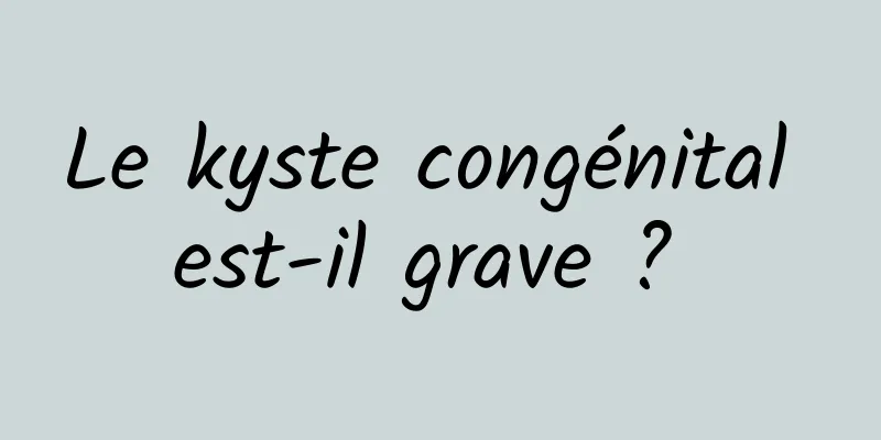 Le kyste congénital est-il grave ? 