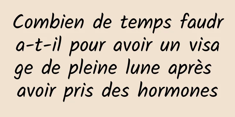 Combien de temps faudra-t-il pour avoir un visage de pleine lune après avoir pris des hormones