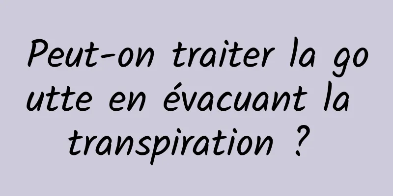 Peut-on traiter la goutte en évacuant la transpiration ? 