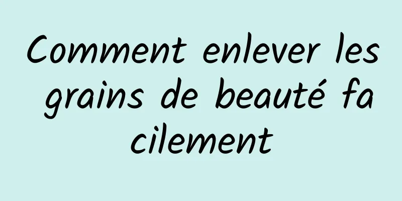 Comment enlever les grains de beauté facilement