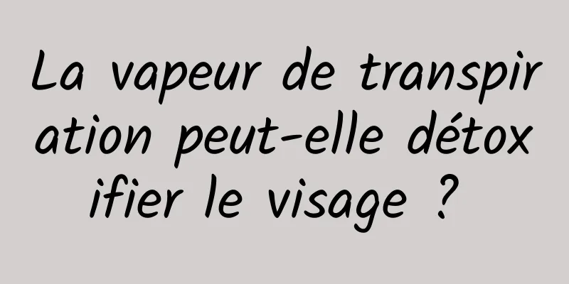 La vapeur de transpiration peut-elle détoxifier le visage ? 