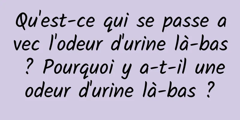 Qu'est-ce qui se passe avec l'odeur d'urine là-bas ? Pourquoi y a-t-il une odeur d'urine là-bas ? 
