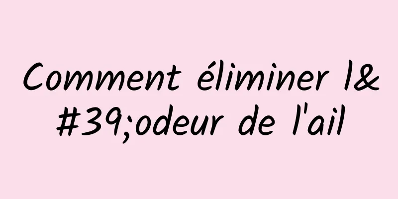 Comment éliminer l'odeur de l'ail