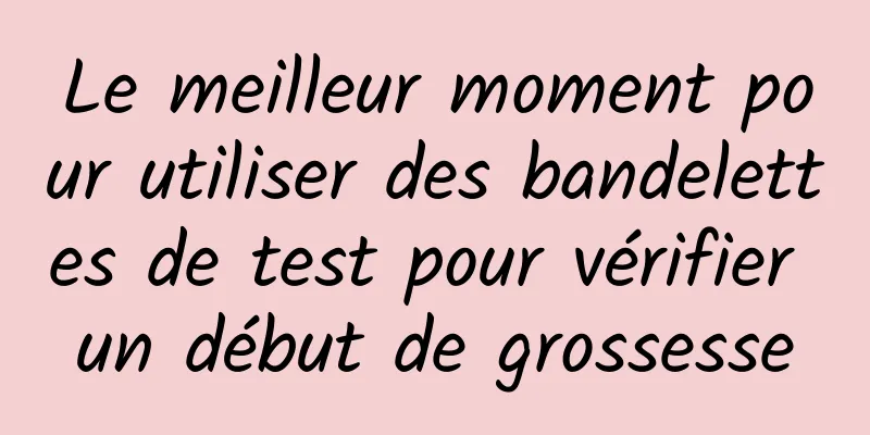 Le meilleur moment pour utiliser des bandelettes de test pour vérifier un début de grossesse