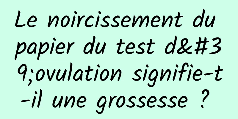 Le noircissement du papier du test d'ovulation signifie-t-il une grossesse ? 