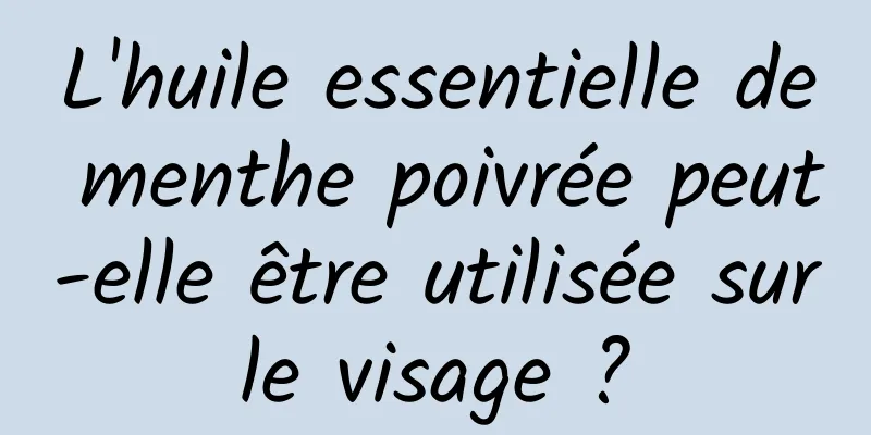 L'huile essentielle de menthe poivrée peut-elle être utilisée sur le visage ? 