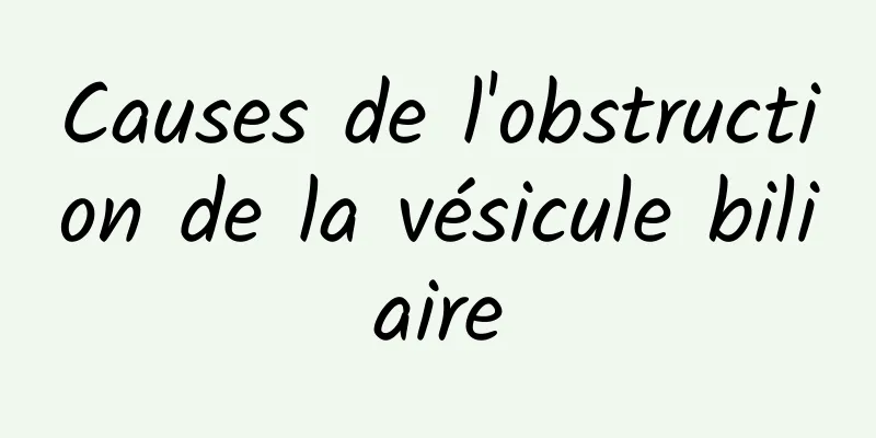 Causes de l'obstruction de la vésicule biliaire