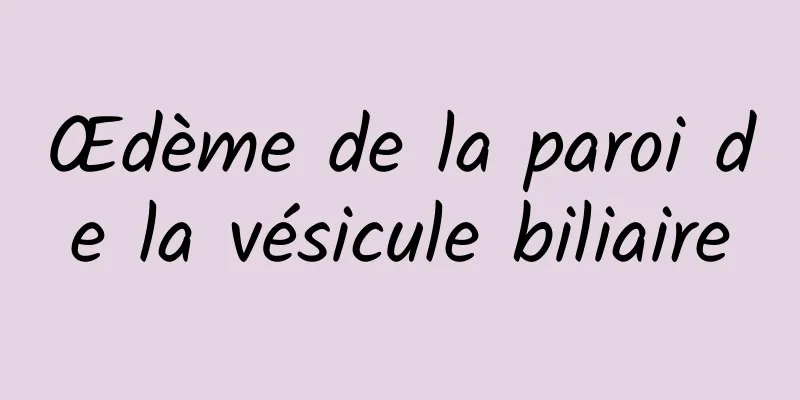 Œdème de la paroi de la vésicule biliaire