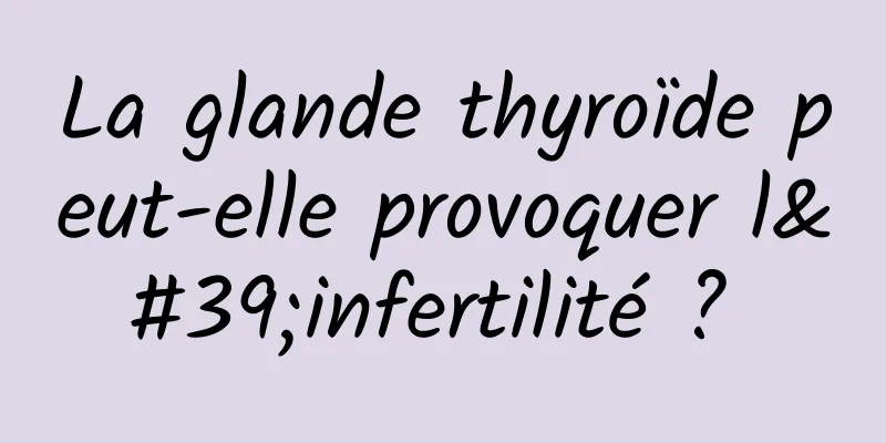 La glande thyroïde peut-elle provoquer l'infertilité ? 