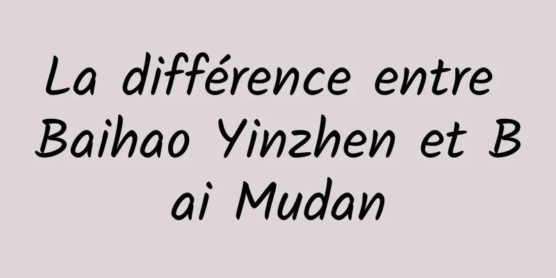 La différence entre Baihao Yinzhen et Bai Mudan