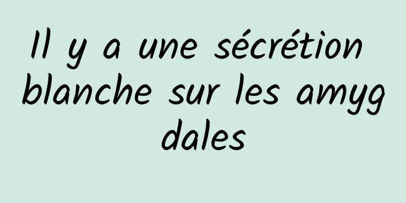 Il y a une sécrétion blanche sur les amygdales