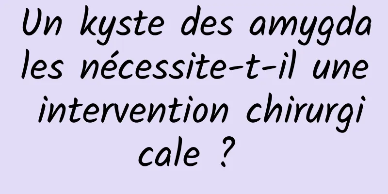 Un kyste des amygdales nécessite-t-il une intervention chirurgicale ? 