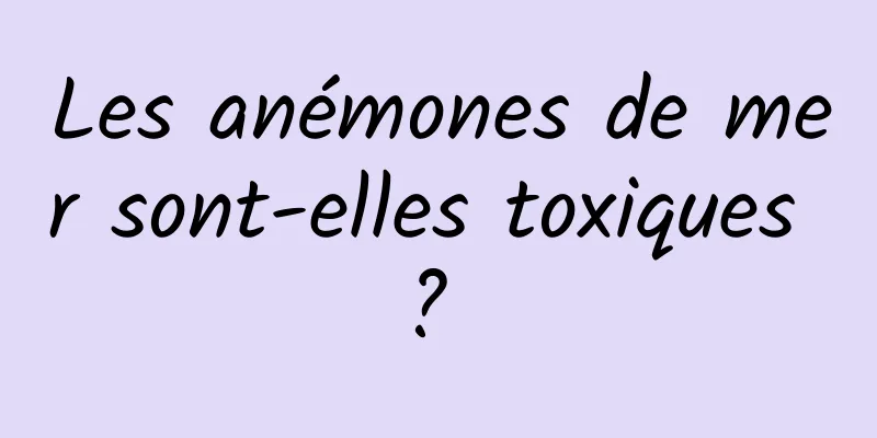 Les anémones de mer sont-elles toxiques ? 