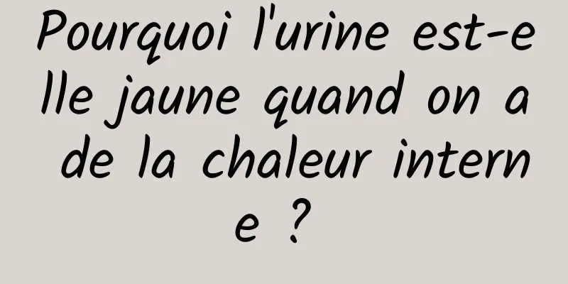 Pourquoi l'urine est-elle jaune quand on a de la chaleur interne ? 
