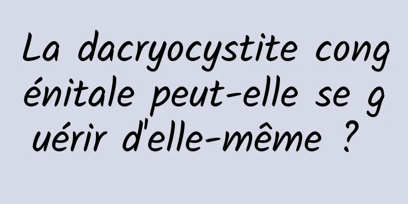 La dacryocystite congénitale peut-elle se guérir d'elle-même ? 