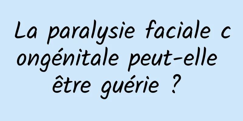 La paralysie faciale congénitale peut-elle être guérie ? 