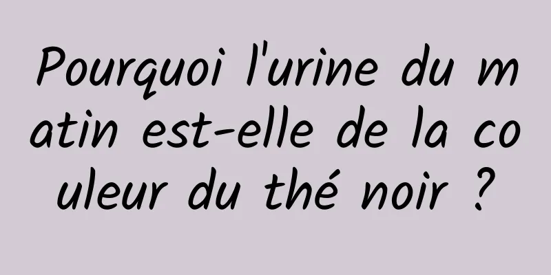 Pourquoi l'urine du matin est-elle de la couleur du thé noir ?