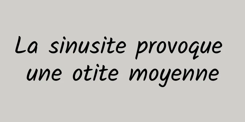 La sinusite provoque une otite moyenne