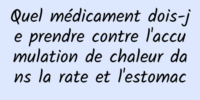 Quel médicament dois-je prendre contre l'accumulation de chaleur dans la rate et l'estomac