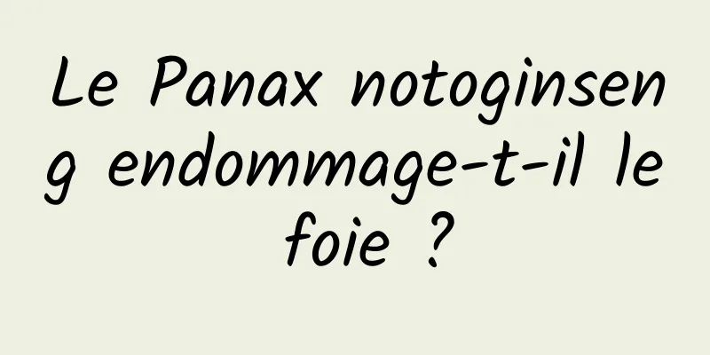 Le Panax notoginseng endommage-t-il le foie ?