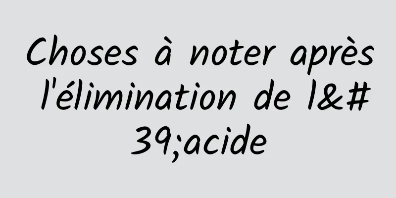 Choses à noter après l'élimination de l'acide