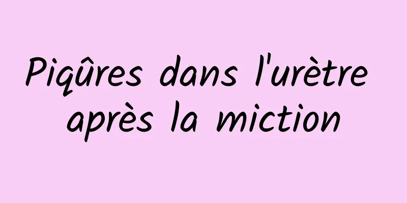 Piqûres dans l'urètre après la miction