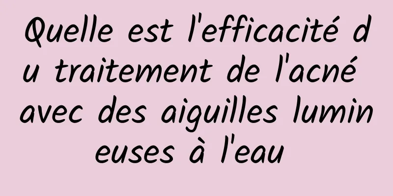 Quelle est l'efficacité du traitement de l'acné avec des aiguilles lumineuses à l'eau 