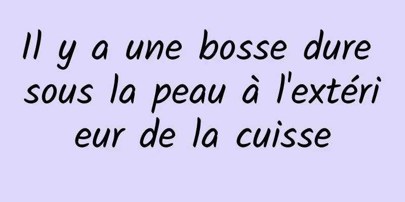 Il y a une bosse dure sous la peau à l'extérieur de la cuisse