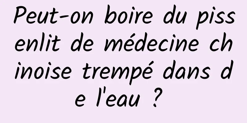 Peut-on boire du pissenlit de médecine chinoise trempé dans de l'eau ? 