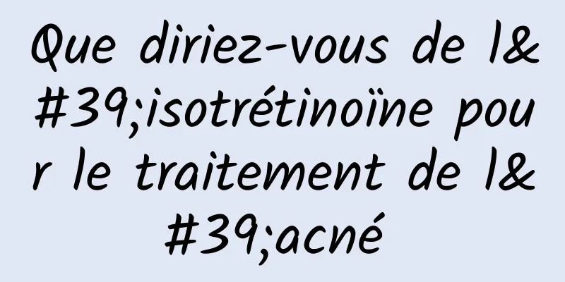 Que diriez-vous de l'isotrétinoïne pour le traitement de l'acné 