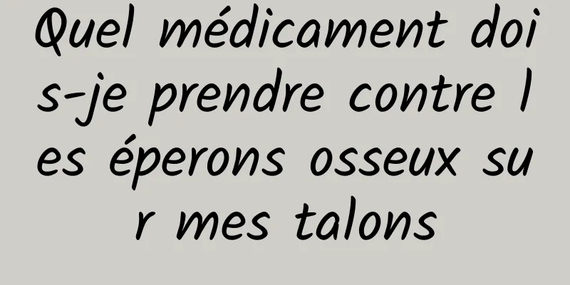 Quel médicament dois-je prendre contre les éperons osseux sur mes talons