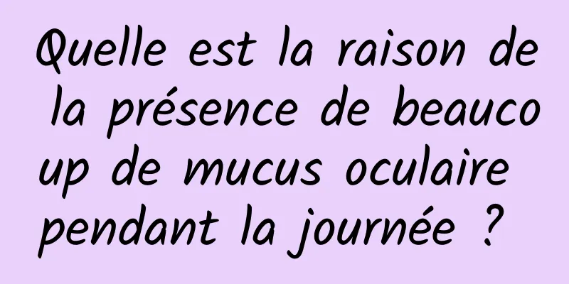 Quelle est la raison de la présence de beaucoup de mucus oculaire pendant la journée ? 
