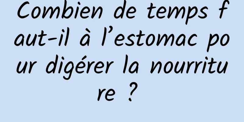 Combien de temps faut-il à l’estomac pour digérer la nourriture ? 