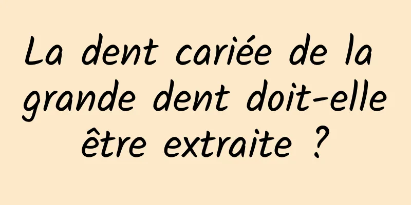 La dent cariée de la grande dent doit-elle être extraite ? 