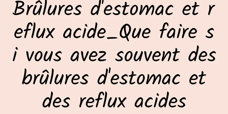 Brûlures d'estomac et reflux acide_Que faire si vous avez souvent des brûlures d'estomac et des reflux acides
