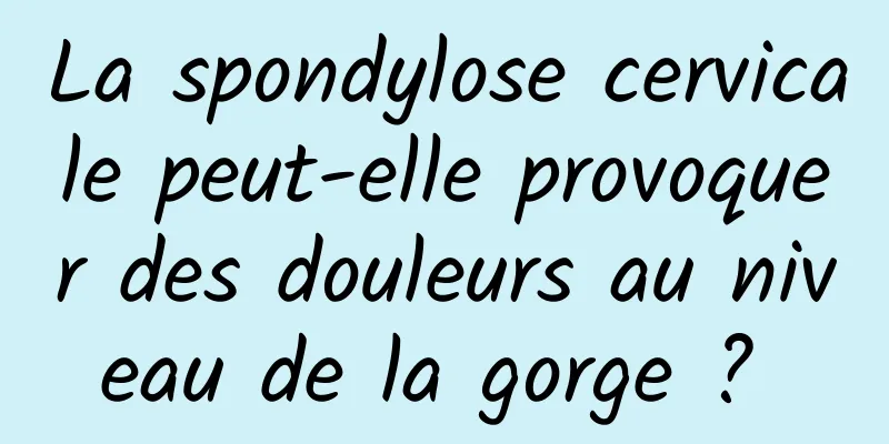 La spondylose cervicale peut-elle provoquer des douleurs au niveau de la gorge ? 