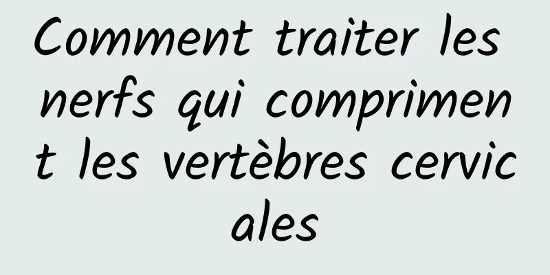 Comment traiter les nerfs qui compriment les vertèbres cervicales